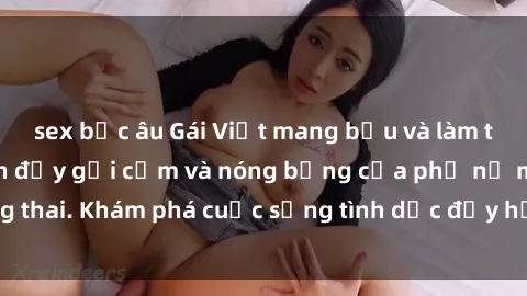 sex bắc âu Gái Việt mang bầu và làm tình: Màn trình diễn đầy gợi cảm và nóng bỏng của phụ nữ mang thai. Khám phá cuộc sống tình dục đầy hấp dẫn và mới lạ của họ!