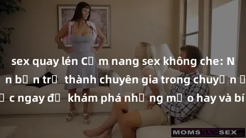 sex quay lén Cẩm nang sex không che: Những bí quyết khiến bạn trở thành chuyên gia trong chuyện ấy! Đọc ngay để khám phá những mẹo hay và bí quyết tình dục không che.