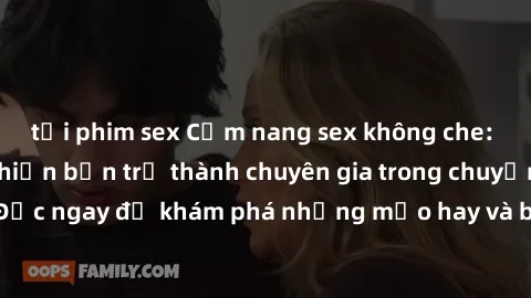 tải phim sex Cẩm nang sex không che: Những bí quyết khiến bạn trở thành chuyên gia trong chuyện ấy! Đọc ngay để khám phá những mẹo hay và bí quyết tình dục không che.