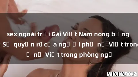 sex ngoài trời Gái Việt Nam nóng bỏng khi làm tình: Sự quyến rũ của người phụ nữ Việt trong phòng ngủ