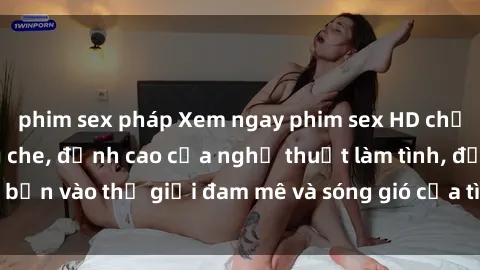 phim sex pháp Xem ngay phim sex HD chất lượng cao không che, đỉnh cao của nghệ thuật làm tình, đưa bạn vào thế giới đam mê và sóng gió của tình yêu không giới hạn.