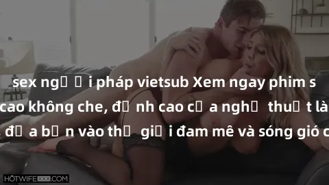 sex người pháp vietsub Xem ngay phim sex HD chất lượng cao không che, đỉnh cao của nghệ thuật làm tình, đưa bạn vào thế giới đam mê và sóng gió của tình yêu không giới hạn.
