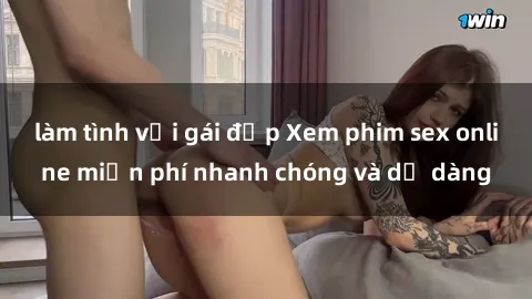 làm tình với gái đẹp Xem phim sex online miễn phí nhanh chóng và dễ dàng