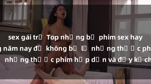 sex gái trẻ Top những bộ phim sex hay nhất nên xem trong năm nay để không bỏ lỡ những thước phim hấp dẫn và đầy kịch tính.