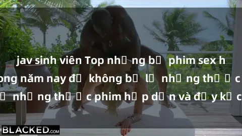 jav sinh viên Top những bộ phim sex hay nhất nên xem trong năm nay để không bỏ lỡ những thước phim hấp dẫn và đầy kịch tính.