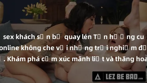 sex khách sạn bị quay lén Tận hưởng cuộc sống tình dục online không che với những trải nghiệm độc đáo và mới lạ. Khám phá cảm xúc mãnh liệt và thăng hoa cùng đối tác tại các trang web chuyên nghiệp.