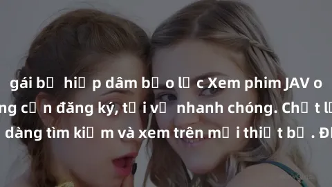 gái bị hiếp dâm bạo lực Xem phim JAV online miễn phí không cần đăng ký, tải về nhanh chóng. Chất lượng HD, dễ dàng tìm kiếm và xem trên mọi thiết bị. Đặc biệt, không quảng cáo làm phiền.