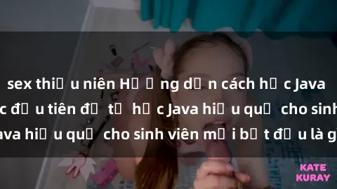 sex thiếu niên Hướng dẫn cách học Java cho sinh viên: Bước đầu tiên để tự học Java hiệu quả cho sinh viên mới bắt đầu là gì?