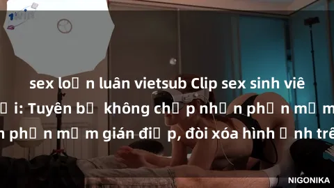 sex loạn luân vietsub Clip sex sinh viên gây sốt mạng xã hội: Tuyên bố không chấp nhận phần mềm gián điệp, đòi xóa hình ảnh trên internet