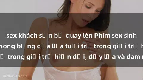 sex khách sạn bị quay lén Phim sex sinh viên: Câu chuyện nóng bỏng của lứa tuổi trẻ trong giới trẻ hiện đại, đầy lửa và đam mê