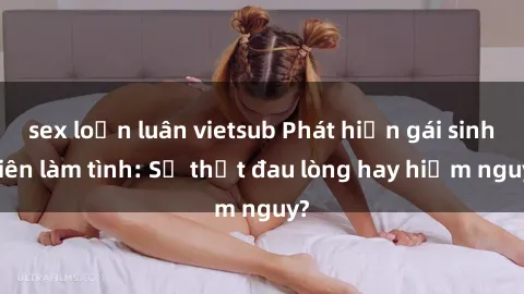 sex loạn luân vietsub Phát hiện gái sinh viên làm tình: Sự thật đau lòng hay hiểm nguy?