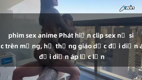 phim sex anime Phát hiện clip sex nữ sinh gây sốc trên mạng, hệ thống giáo dục đối diện áp lực lớn