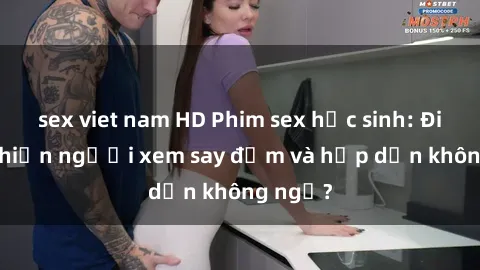 sex viet nam HD Phim sex học sinh: Điều gì khiến người xem say đắm và hấp dẫn không ngờ?