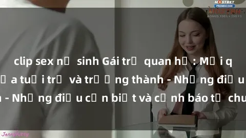 clip sex nữ sinh Gái trẻ quan hệ: Mối quan hệ khác biệt giữa tuổi trẻ và trưởng thành - Những điều cần biết và cảnh báo từ chuyên gia