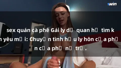 sex quán cà phê Gái ly dị quan hệ tìm kiếm tình yêu mới: Chuyện tình hậu ly hôn của phụ nữ trẻ.