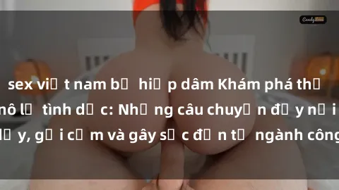 sex việt nam bị hiếp dâm Khám phá thế giới của phim sex nô lệ tình dục: Những câu chuyện đầy nổi dậy, gợi cảm và gây sốc đến từ ngành công nghiệp giải trí đen tối