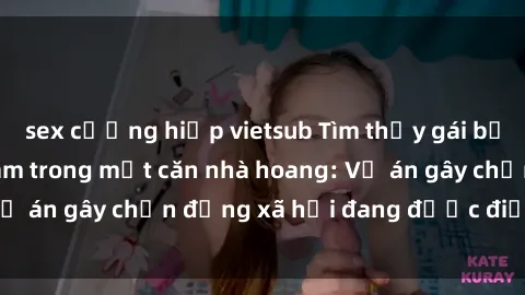 sex cưỡng hiếp vietsub Tìm thấy gái bị trói và bị hiếp dâm trong một căn nhà hoang: Vụ án gây chấn động xã hội đang được điều tra vào.
