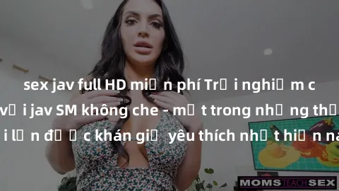 sex jav full HD miễn phí Trải nghiệm cảm xúc thăng hoa với jav SM không che - một trong những thể loại phim người lớn được khán giả yêu thích nhất hiện nay. Đảm bảo đem lại sự hấp dẫn, kích thích tối 