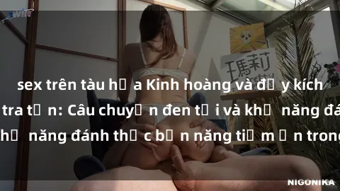 sex trên tàu hỏa Kinh hoàng và đầy kích thích với phim sex tra tấn: Câu chuyện đen tối và khả năng đánh thức bản năng tiềm ẩn trong con người