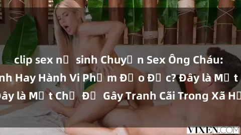 clip sex nữ sinh Chuyện Sex Ông Cháu: Mối Quan Hệ Gia Đình Hay Hành Vi Phạm Đạo Đức? Đây là Một Chủ Đề Gây Tranh Cãi Trong Xã Hội Hiện Nay.