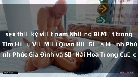 sex thư ký việt nam Những Bí Mật trong Tình Dục Gia Đình: Tìm Hiểu Về Mối Quan Hệ Giữa Hạnh Phúc Gia Đình và Sự Hài Hòa Trong Cuộc Sống Tình Dục