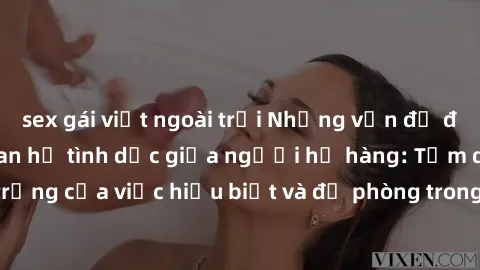 sex gái việt ngoài trời Những vấn đề đáng quan tâm về quan hệ tình dục giữa người họ hàng: Tầm quan trọng của việc hiểu biết và đề phòng trong việc tiếp xúc trong gia đình.