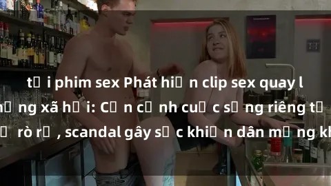 tải phim sex Phát hiện clip sex quay lén hot nhất trên mạng xã hội: Cận cảnh cuộc sống riêng tư bị rò rỉ, scandal gây sốc khiến dân mạng không khỏi bàng hoàng