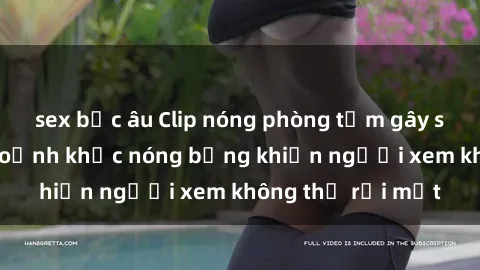 sex bắc âu Clip nóng phòng tắm gây sốt: Cận cảnh khoảnh khắc nóng bỏng khiến người xem không thể rời mắt