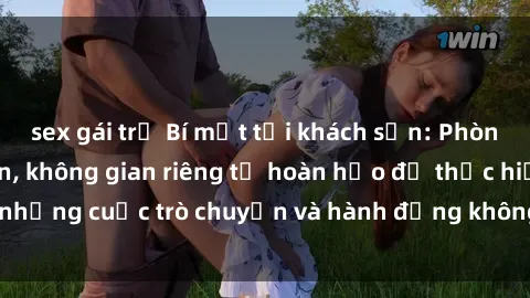 sex gái trẻ Bí mật tại khách sạn: Phòng quay lén khép kín, không gian riêng tư hoàn hảo để thực hiện những cuộc trò chuyện và hành động không bị người khác phát hiện.