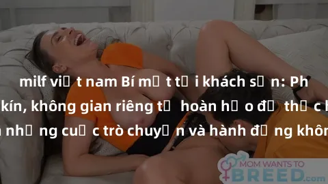 milf việt nam Bí mật tại khách sạn: Phòng quay lén khép kín, không gian riêng tư hoàn hảo để thực hiện những cuộc trò chuyện và hành động không bị người khác phát hiện.