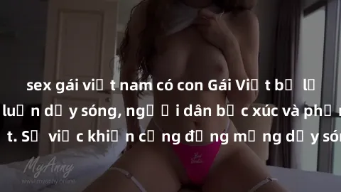 sex gái việt nam có con Gái Việt bị lộ clip sex khiến dư luận dậy sóng, người dân bức xúc và phản đối gay gắt. Sự việc khiến cộng đồng mạng dậy sóng và yêu cầu xử lý nghiêm ngặt.