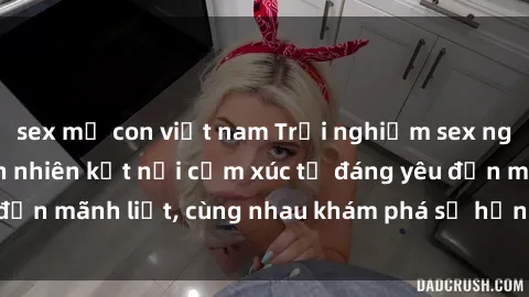 sex mẹ con việt nam Trải nghiệm sex ngoài trời: Khi thiên nhiên kết nối cảm xúc từ đáng yêu đến mãnh liệt, cùng nhau khám phá sự hứng khởi và thú vị.