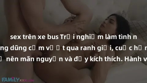 sex trên xe bus Trải nghiệm làm tình ngoài đường: Khi lòng dũng cảm vượt qua ranh giới, cuộc hẹn nơi công cộng trở nên mãn nguyện và đầy kích thích. Hành vi nguy hiểm, nhưng cũng tạo nên cảm giác mới 
