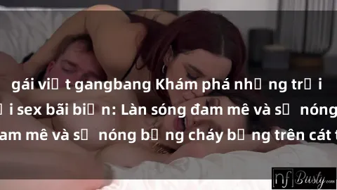 gái việt gangbang Khám phá những trải nghiệm độc đáo tại sex bãi biển: Làn sóng đam mê và sự nóng bỏng cháy bỏng trên cát trắng