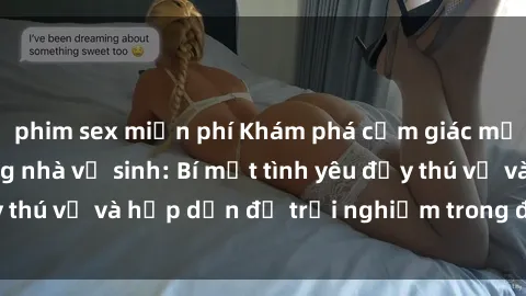 phim sex miễn phí Khám phá cảm giác mới mẻ với sex trong nhà vệ sinh: Bí mật tình yêu đầy thú vị và hấp dẫn để trải nghiệm trong đêm hôm nay!