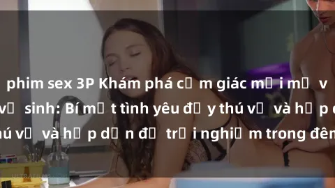 phim sex 3P Khám phá cảm giác mới mẻ với sex trong nhà vệ sinh: Bí mật tình yêu đầy thú vị và hấp dẫn để trải nghiệm trong đêm hôm nay!