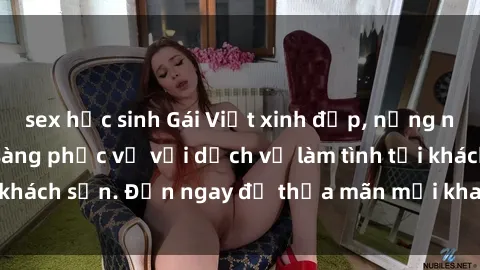 sex học sinh Gái Việt xinh đẹp, nồng nàn tình cảm, sẵn sàng phục vụ với dịch vụ làm tình tại khách sạn. Đến ngay để thỏa mãn mọi khao khát của bạn!