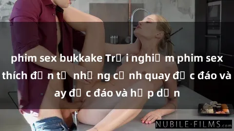 phim sex bukkake Trải nghiệm phim sex : Sự kích thích đến từ những cảnh quay độc đáo và hấp dẫn