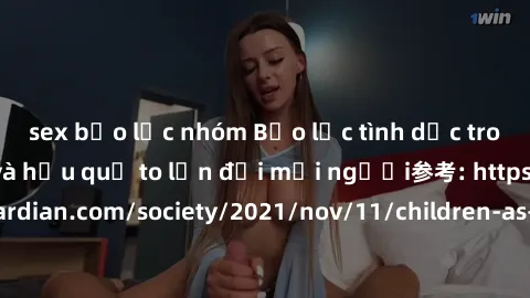sex bạo lực nhóm Bạo lực tình dục trong nhóm: nguy cơ và hậu quả to lớn đối mọi người参考: https://www.theguardian.com/society/2021/nov/11/children-as-young-as-four-are-being-sexually-abused-by-groups-i