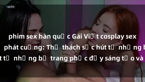 phim sex hàn quốc Gái Việt cosplay sexy khiến fan hâm mộ phát cuồng: Thử thách sức hút từ những bộ trang phục đầy sáng tạo và quyến rũ!