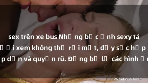 sex trên xe bus Những bức ảnh sexy tá gợi cảm khiến người xem không thể rời mắt, đầy sức hấp dẫn và quyến rũ. Đừng bỏ lỡ các hình ảnh nóng bỏng này!
