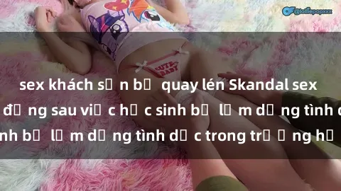sex khách sạn bị quay lén Skandal sex giáo viên: Sự thật đằng sau việc học sinh bị lạm dụng tình dục trong trường học