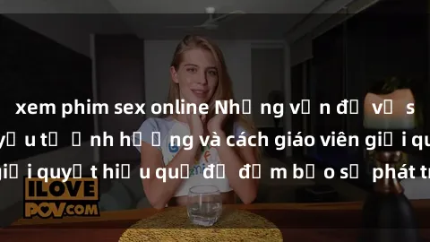 xem phim sex online Những vấn đề về sex học sinh: Các yếu tố ảnh hưởng và cách giáo viên giải quyết hiệu quả để đảm bảo sự phát triển toàn diện.