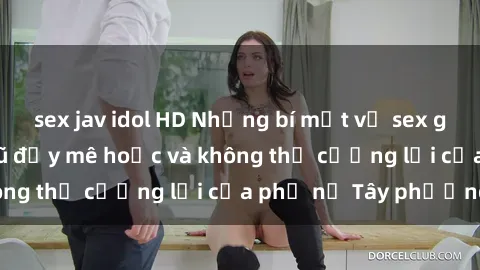 sex jav idol HD Những bí mật về sex gái Tây: Sự quyến rũ đầy mê hoặc và không thể cưỡng lại của phụ nữ Tây phương