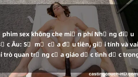 phim sex không che miễn phí Những điều thú vị về sex ở Bắc Âu: Sự mở cửa đầu tiên, giới tính và vai trò quan trọng của giáo dục tình dục trong các quốc gia này.