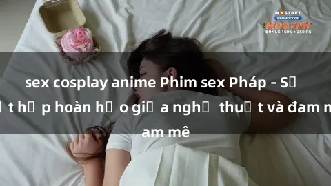sex cosplay anime Phim sex Pháp - Sự kết hợp hoàn hảo giữa nghệ thuật và đam mê