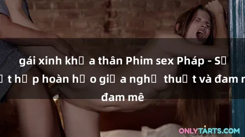 gái xinh khỏa thân Phim sex Pháp - Sự kết hợp hoàn hảo giữa nghệ thuật và đam mê