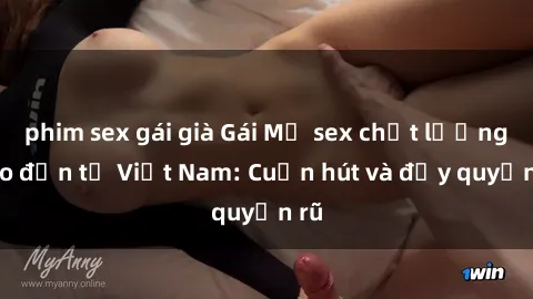 phim sex gái già Gái Mỹ sex chất lượng cao đến từ Việt Nam: Cuốn hút và đầy quyến rũ