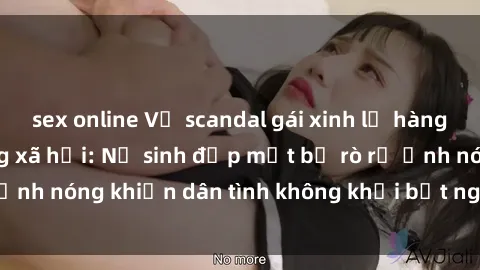 sex online Vụ scandal gái xinh lộ hàng gây sốt trên mạng xã hội: Nữ sinh đẹp mắt bị rò rỉ ảnh nóng khiến dân tình không khỏi bất ngờ và phẫn nộ!