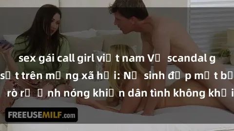 sex gái call girl việt nam Vụ scandal gái xinh lộ hàng gây sốt trên mạng xã hội: Nữ sinh đẹp mắt bị rò rỉ ảnh nóng khiến dân tình không khỏi bất ngờ và phẫn nộ!